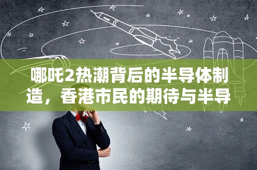 哪吒2热潮背后的半导体制造，香港市民的期待与半导体行业的未来展望