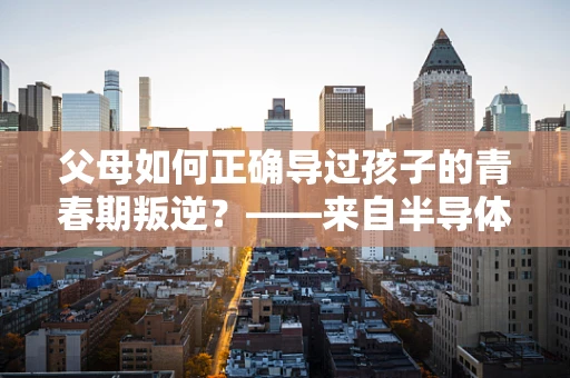 父母如何正确导过孩子的青春期叛逆？——来自半导体制造领域的启示