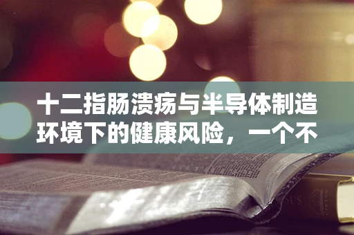 十二指肠溃疡与半导体制造环境下的健康风险，一个不容忽视的关联？