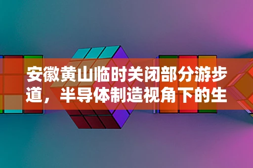 安徽黄山临时关闭部分游步道，半导体制造视角下的生态与安全平衡