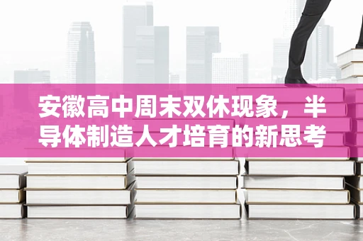 安徽高中周末双休现象，半导体制造人才培育的新思考？