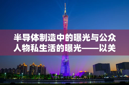 半导体制造中的曝光与公众人物私生活的曝光——以关晓彤27岁生日为例