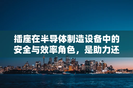 插座在半导体制造设备中的安全与效率角色，是助力还是隐患？
