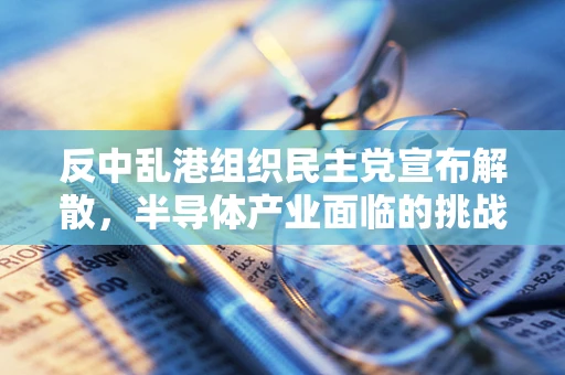 反中乱港组织民主党宣布解散，半导体产业面临的挑战与机遇