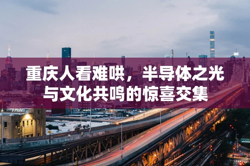重庆人看难哄，半导体之光与文化共鸣的惊喜交集
