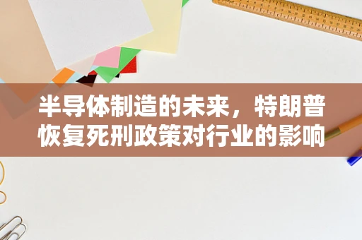 半导体制造的未来，特朗普恢复死刑政策对行业的影响？