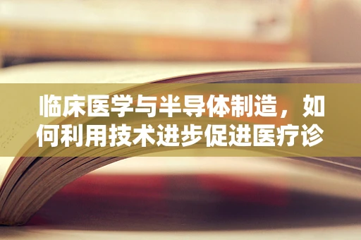 临床医学与半导体制造，如何利用技术进步促进医疗诊断的精准性？