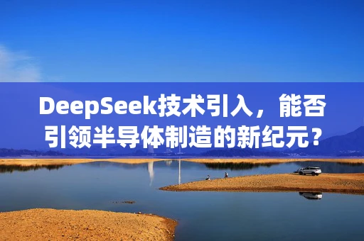 DeepSeek技术引入，能否引领半导体制造的新纪元？