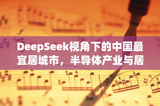 DeepSeek视角下的中国最宜居城市，半导体产业与居住环境的和谐共生