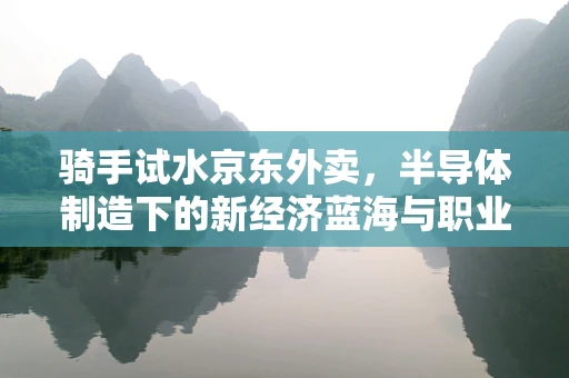 骑手试水京东外卖，半导体制造下的新经济蓝海与职业转型？