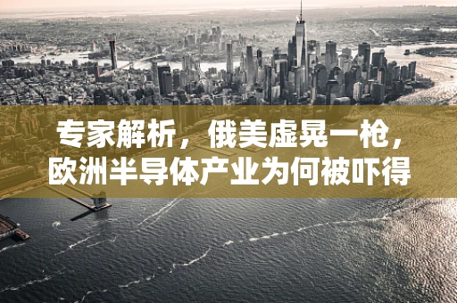 专家解析，俄美虚晃一枪，欧洲半导体产业为何被吓得够呛？