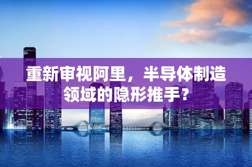 重新审视阿里，半导体制造领域的隐形推手？