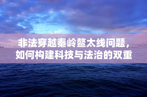 非法穿越秦岭鳌太线问题，如何构建科技与法治的双重防线？
