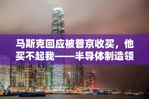 马斯克回应被普京收买，他买不起我——半导体制造领域视角下的商业与信任探讨