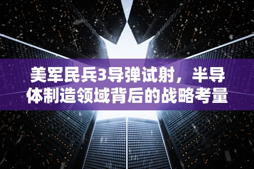 美军民兵3导弹试射，半导体制造领域背后的战略考量与影响