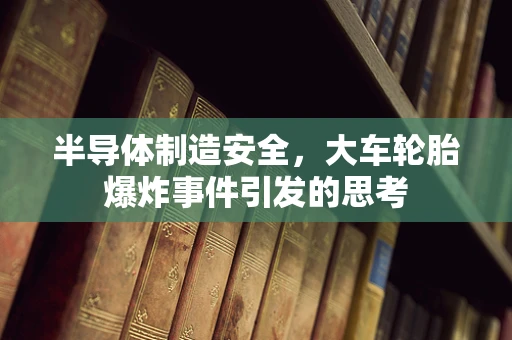 半导体制造安全，大车轮胎爆炸事件引发的思考