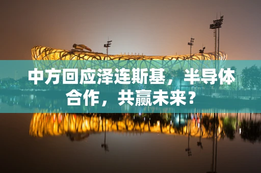 中方回应泽连斯基，半导体合作，共赢未来？
