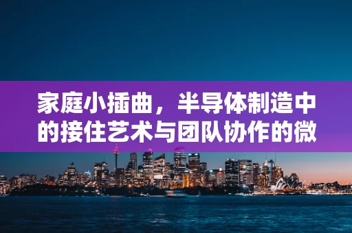 家庭小插曲，半导体制造中的接住艺术与团队协作的微妙平衡