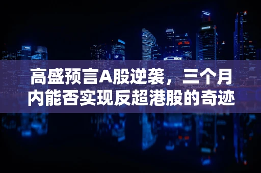 高盛预言A股逆袭，三个月内能否实现反超港股的奇迹？
