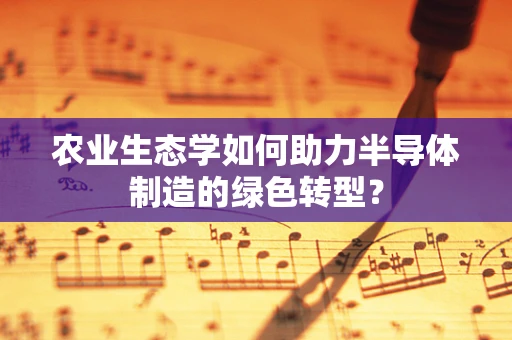 农业生态学如何助力半导体制造的绿色转型？