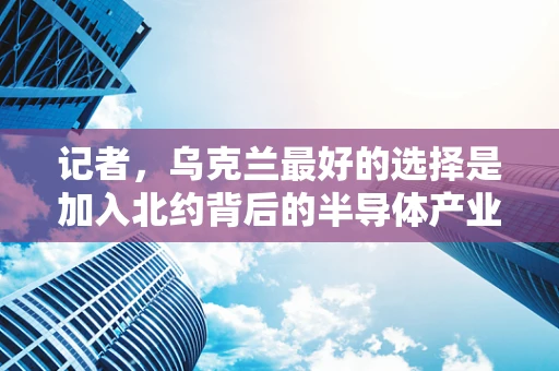 记者，乌克兰最好的选择是加入北约背后的半导体产业考量