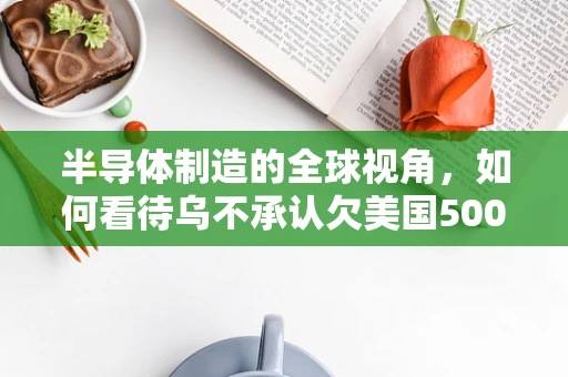 半导体制造的全球视角，如何看待乌不承认欠美国5000亿美元的争议？