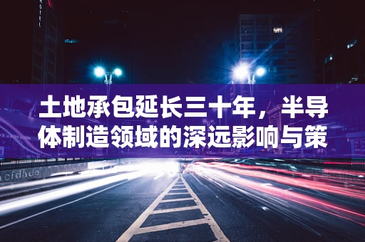 土地承包延长三十年，半导体制造领域的深远影响与策略调整