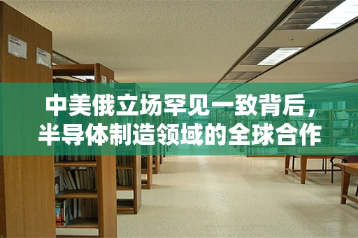 中美俄立场罕见一致背后，半导体制造领域的全球合作与竞争新态势