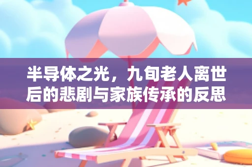 半导体之光，九旬老人离世后的悲剧与家族传承的反思