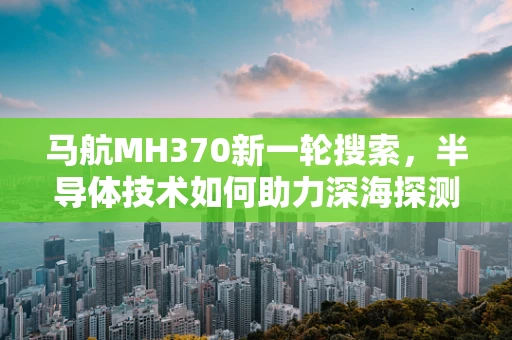 马航MH370新一轮搜索，半导体技术如何助力深海探测？