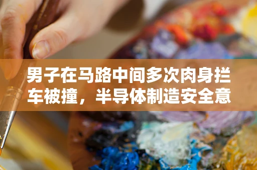男子在马路中间多次肉身拦车被撞，半导体制造安全意识与个人行为的警醒