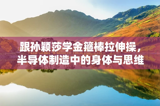 跟孙颖莎学金箍棒拉伸操，半导体制造中的身体与思维并进