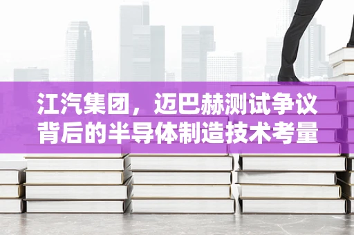 江汽集团，迈巴赫测试争议背后的半导体制造技术考量
