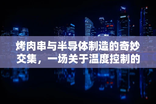 烤肉串与半导体制造的奇妙交集，一场关于温度控制的微妙平衡