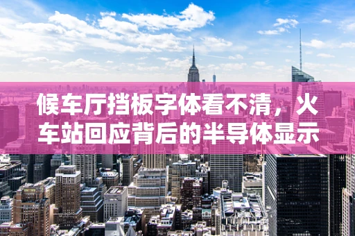 候车厅挡板字体看不清，火车站回应背后的半导体显示技术挑战