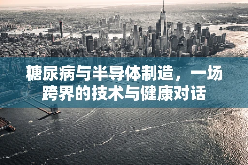 糖尿病与半导体制造，一场跨界的技术与健康对话