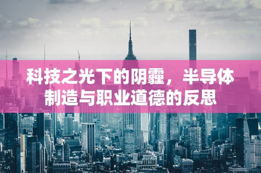 科技之光下的阴霾，半导体制造与职业道德的反思