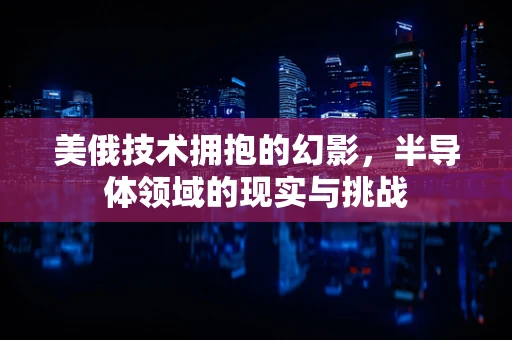 美俄技术拥抱的幻影，半导体领域的现实与挑战