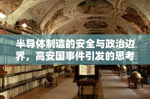 半导体制造的安全与政治边界，高安国事件引发的思考