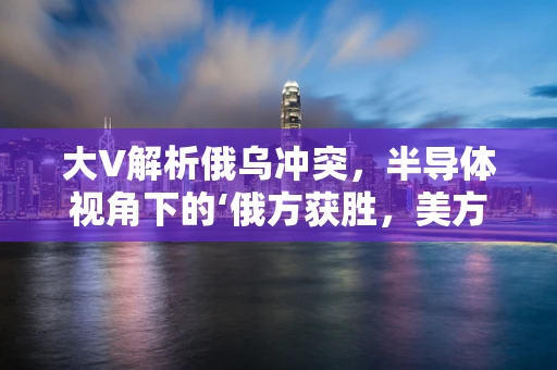 大V解析俄乌冲突，半导体视角下的‘俄方获胜，美方获利’假设能否成立？