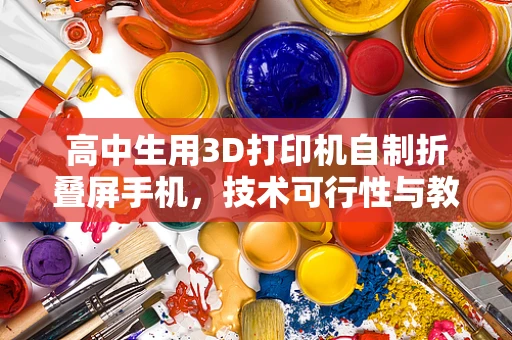 高中生用3D打印机自制折叠屏手机，技术可行性与教育意义何在？