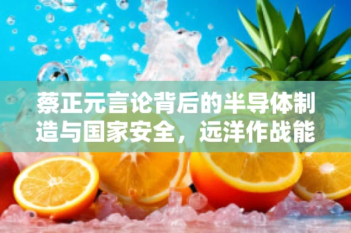 蔡正元言论背后的半导体制造与国家安全，远洋作战能力与供应链韧性