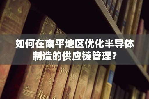 如何在南平地区优化半导体制造的供应链管理？