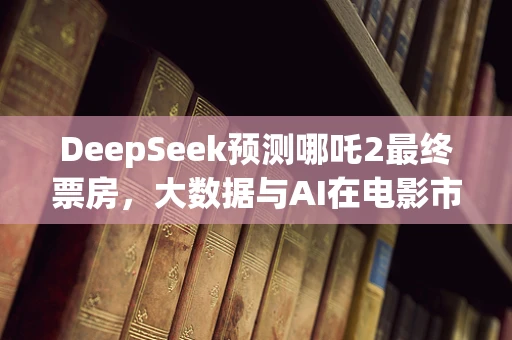 DeepSeek预测哪吒2最终票房，大数据与AI在电影市场分析中的角色