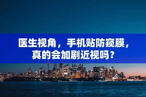 医生视角，手机贴防窥膜，真的会加剧近视吗？