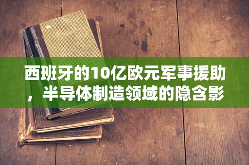 西班牙的10亿欧元军事援助，半导体制造领域的隐含影响？