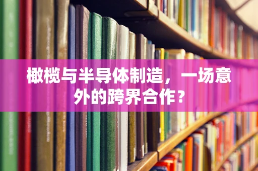 橄榄与半导体制造，一场意外的跨界合作？