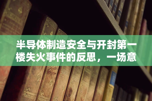 半导体制造安全与开封第一楼失火事件的反思，一场意外的警钟