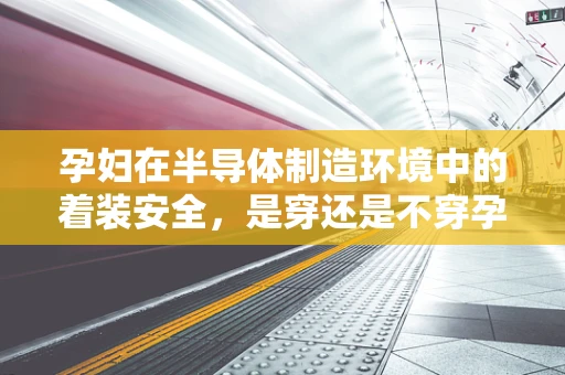 孕妇在半导体制造环境中的着装安全，是穿还是不穿孕妇装？