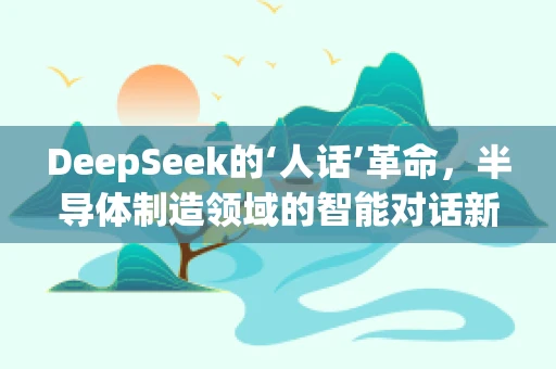 DeepSeek的‘人话’革命，半导体制造领域的智能对话新纪元
